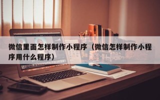 滁州微信里面怎样制作小程序（微信怎样制作小程序用什么程序）