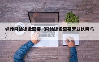 滁州铜陵网站建设需要（网站建设需要营业执照吗）