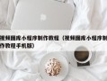 滁州视频图库小程序制作教程（视频图库小程序制作教程手机版）