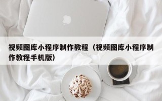 滁州视频图库小程序制作教程（视频图库小程序制作教程手机版）