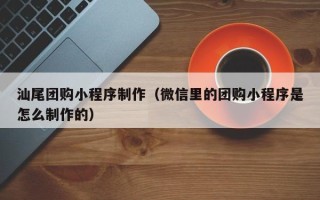 滁州汕尾团购小程序制作（微信里的团购小程序是怎么制作的）